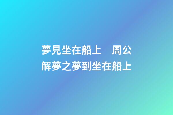 夢見坐在船上　周公解夢之夢到坐在船上